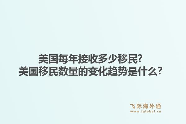 美国每年接收多少移民?美国移民数量的变化趋势是什么?1.jpg
