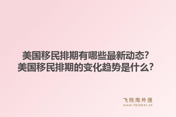 美国移民排期有哪些最新动态?美国移民排期的变化趋势是什么?1.jpg