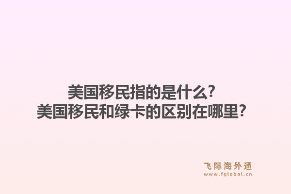 美国移民指的是什么?美国移民和绿卡的区别在哪里?1.jpg