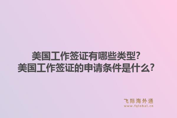 美国工作签证有哪些类型?美国工作签证的申请条件是什么?1.jpg