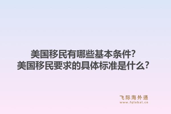 美国移民有哪些基本条件？美国移民要求的具体标准是什么？1.jpg