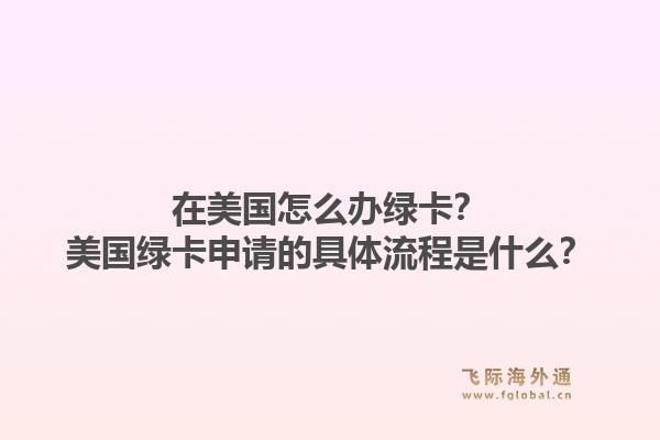 在美国怎么办绿卡?美国绿卡申请的具体流程是什么?1.jpg