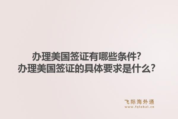 办理美国签证有哪些条件？办理美国签证的具体要求是什么？1.jpg