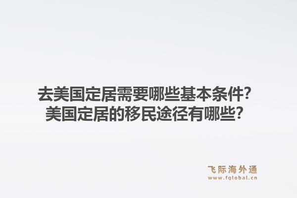 去美国定居需要哪些基本条件？美国定居的移民途径有哪些？1.jpg