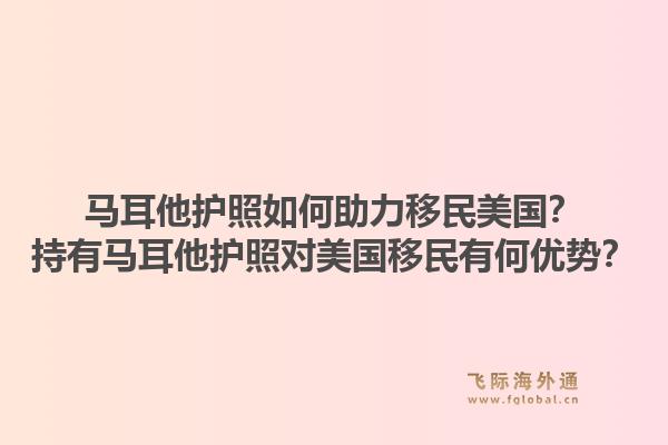 马耳他护照如何助力移民美国？持有马耳他护照对美国移民有何优势？1.jpg