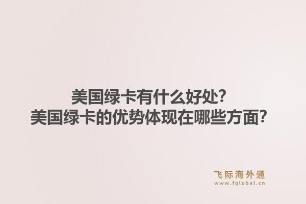 美国绿卡有什么好处?美国绿卡的优势体现在哪些方面?1.jpg