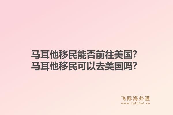 马耳他移民能否前往美国?马耳他移民可以去美国吗?1.jpg