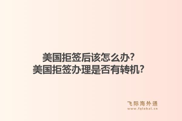 美国拒签后该怎么办?美国拒签办理是否有转机?1.jpg