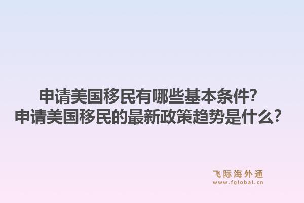 申请美国移民有哪些基本条件?申请美国移民的最新政策趋势是什么?1.jpg