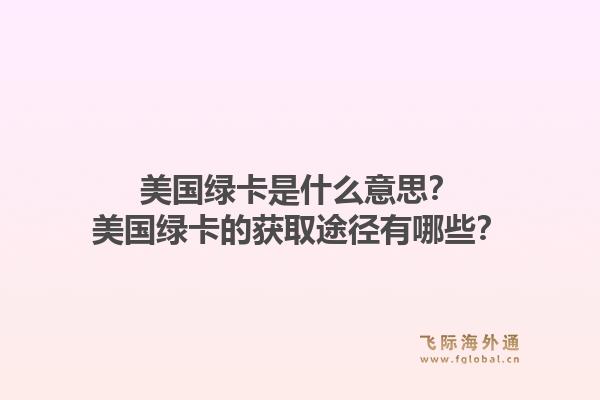美国绿卡是什么意思?美国绿卡的获取途径有哪些?1.jpg
