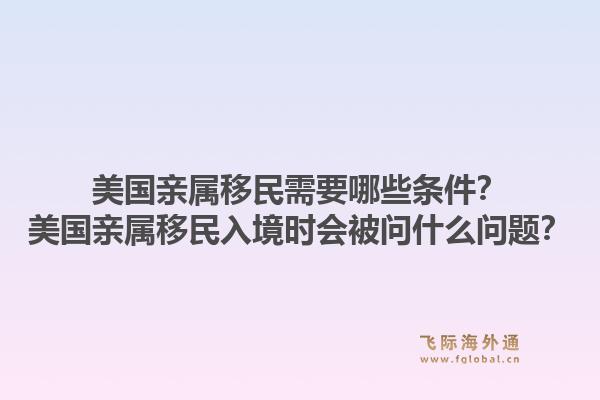 美国亲属移民需要哪些条件?美国亲属移民入境时会被问什么问题?1.jpg