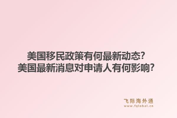 美国移民政策有何最新动态?美国最新消息对申请人有何影响?1.jpg