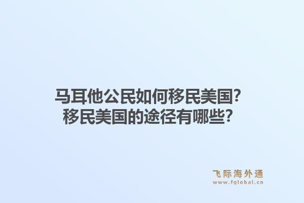 马耳他公民如何移民美国?移民美国的途径有哪些?1.jpg