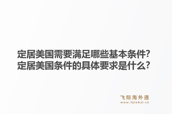 定居美国需要满足哪些基本条件?定居美国条件的具体要求是什么?1.jpg