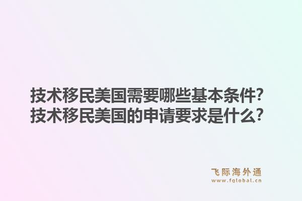 技术移民美国需要哪些基本条件?技术移民美国的申请要求是什么?1.jpg