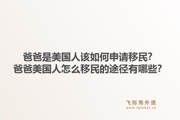 爸爸是美国人该如何申请移民?爸爸美国人怎么移民的途径有哪些?1.jpg