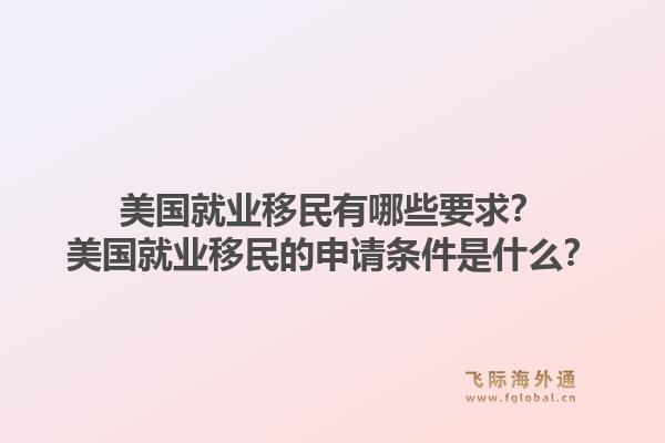 美国就业移民有哪些要求?美国就业移民的申请条件是什么?1.jpg