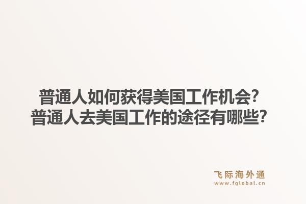 普通人如何获得美国工作机会？普通人去美国工作的途径有哪些？1.jpg