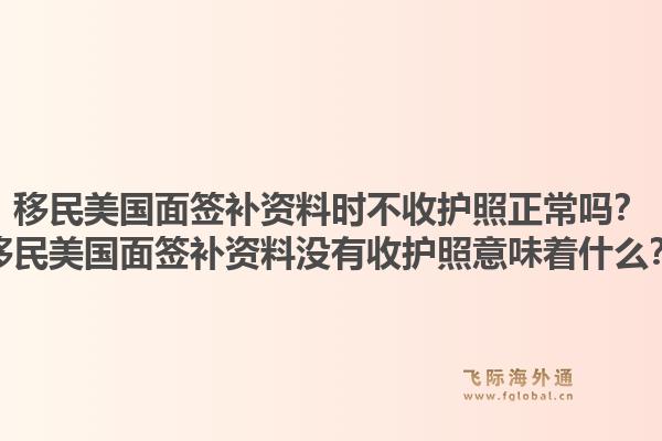 移民美国面签补资料时不收护照正常吗?移民美国面签补资料没有收护照意味着什么?1.jpg