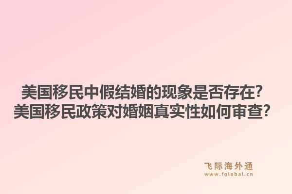 美国移民中假结婚的现象是否存在?美国移民政策对婚姻真实性如何审查?1.jpg