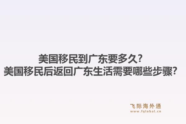 美国移民到广东要多久?美国移民后返回广东生活需要哪些步骤?1.jpg