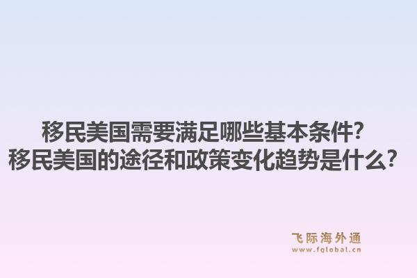 移民美国需要满足哪些基本条件?移民美国的途径和政策变化趋势是什么?1.jpg
