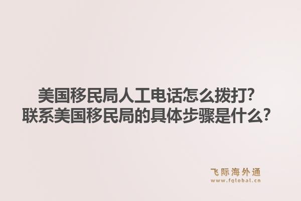 美国移民局人工电话怎么拨打?联系美国移民局的具体步骤是什么?1.jpg