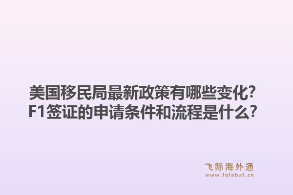 美国移民局最新政策有哪些变化?F1签证的申请条件和流程是什么?1.jpg