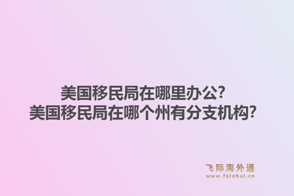 美国移民局在哪里办公?美国移民局在哪个州有分支机构?1.jpg