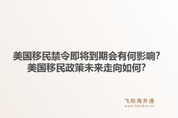 美国移民禁令即将到期会有何影响?美国移民政策未来走向如何?1.jpg