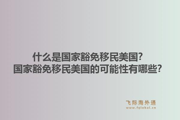 什么是国家豁免移民美国?国家豁免移民美国的可能性有哪些?1.jpg