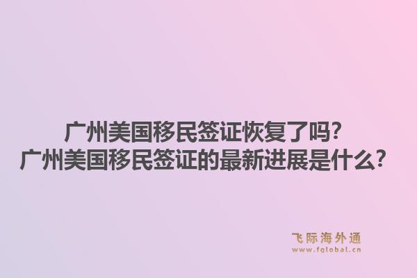 广州美国移民签证恢复了吗?广州美国移民签证的最新进展是什么?1.jpg