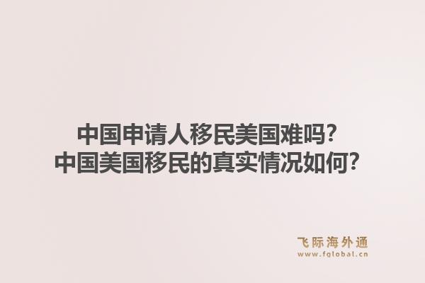 中国申请人移民美国难吗?中国美国移民的真实情况如何?1.jpg