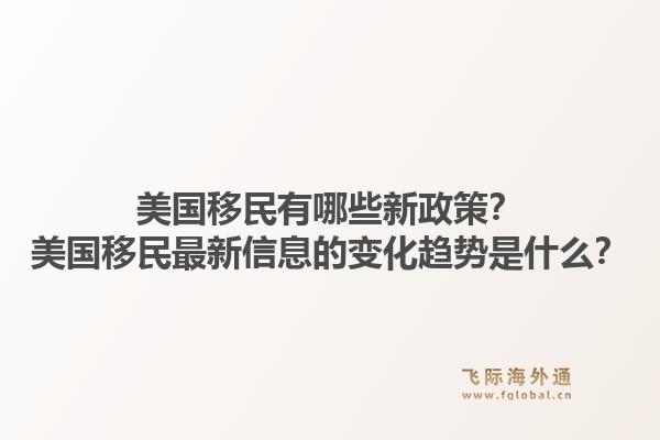 美国移民有哪些新政策?美国移民最新信息的变化趋势是什么?1.jpg