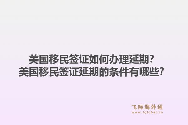 美国移民签证如何办理延期?美国移民签证延期的条件有哪些?1.jpg