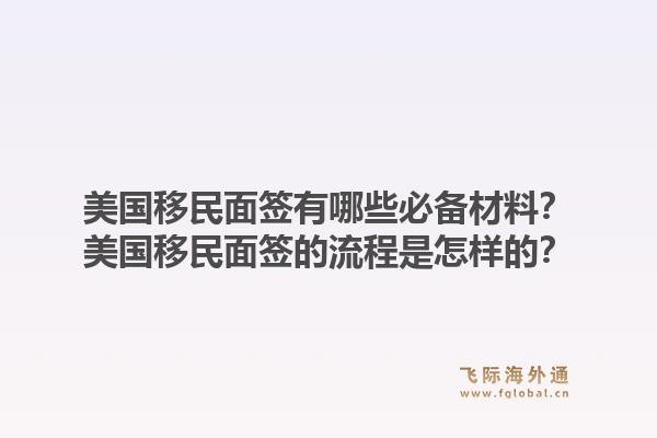 美国移民面签有哪些必备材料?美国移民面签的流程是怎样的?1.jpg