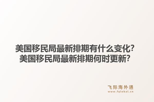 美国移民局最新排期有什么变化?美国移民局最新排期何时更新?1.jpg