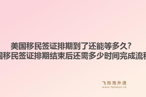 美国移民签证排期到了还能等多久?美国移民签证排期结束后还需多少时间完成流程?1.jpg