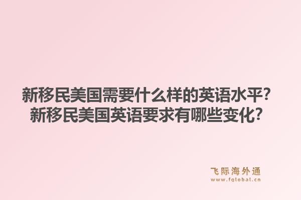 新移民美国需要什么样的英语水平?新移民美国英语要求有哪些变化?1.jpg