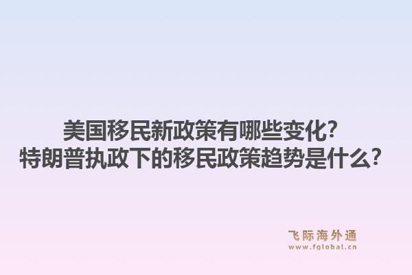 美国移民新政策有哪些变化?特朗普执政下的移民政策趋势是什么?1.jpg