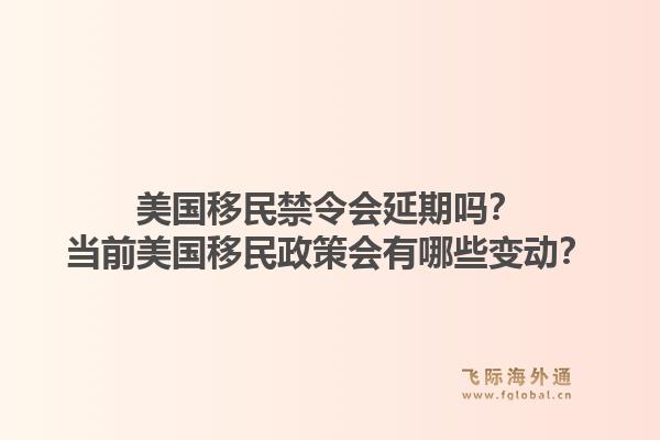美国移民禁令会延期吗?当前美国移民政策会有哪些变动?1.jpg