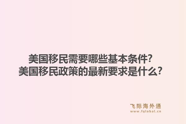 美国移民需要哪些基本条件？美国移民政策的最新要求是什么？1.jpg