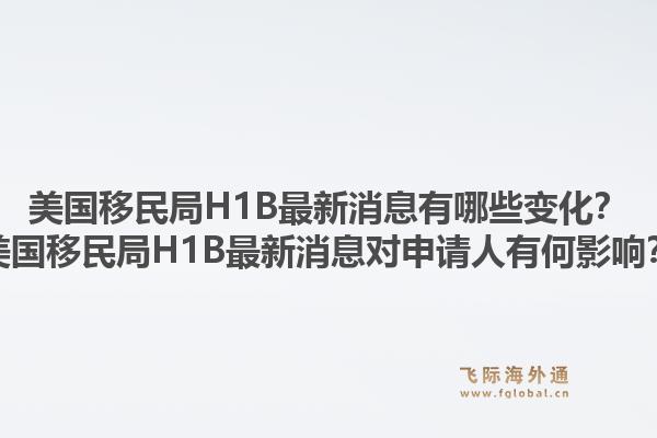 美国移民局H1B最新消息有哪些变化?美国移民局H1B最新消息对申请人有何影响?1.jpg