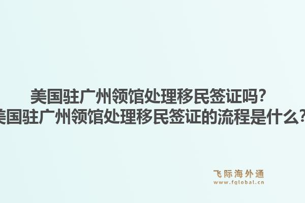 美国驻广州领馆处理移民签证吗?美国驻广州领馆处理移民签证的流程是什么?1.jpg