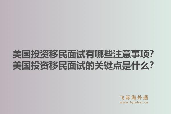 美国投资移民面试有哪些注意事项?美国投资移民面试的关键点是什么?1.jpg