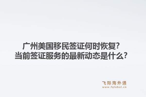 广州美国移民签证何时恢复?当前签证服务的最新动态是什么?1.jpg