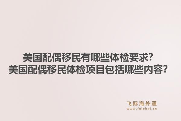美国配偶移民有哪些体检要求?美国配偶移民体检项目包括哪些内容?1.jpg