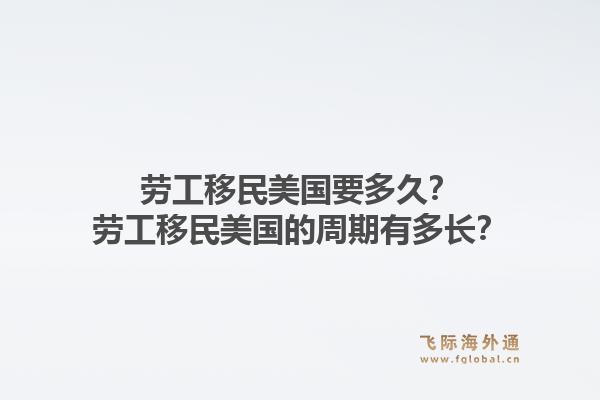 劳工移民美国要多久?劳工移民美国的周期有多长?1.jpg