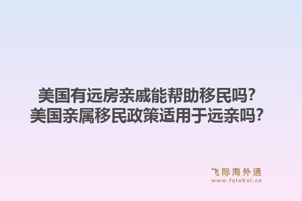 美国有远房亲戚能帮助移民吗?美国亲属移民政策适用于远亲吗?1.jpg