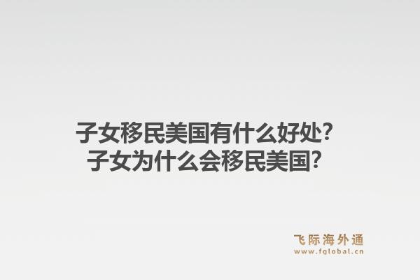 子女移民美国有什么好处?子女为什么会移民美国?1.jpg